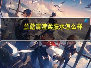 兰蔻清滢柔肤水怎么样