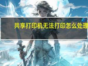 共享打印机无法打印怎么处理（共享打印机无法打印）