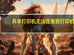 共享打印机无法连接到打印机（共享打印机）