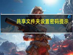 共享文件夹设置密码提示（共享文件夹设置密码）