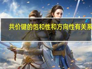 共价键的饱和性和方向性有关系吗（共价键的饱和性和方向性）