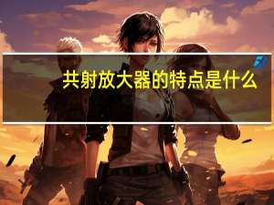 共射放大器的特点是什么