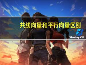 共线向量和平行向量区别（共线向量与平行向量的区别）