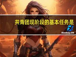 共青团现阶段的基本任务是
