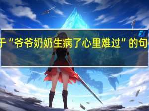 关于“爷爷奶奶生病了心里难过”的句子有哪些