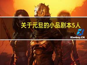 关于元旦的小品剧本5人（元旦小品剧本大全5人）