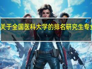 关于全国医科大学的排名 研究生专业排名