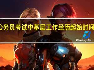 关于公务员考试中基层工作经历起始时间界定的意见