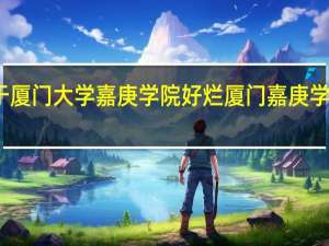 关于厦门大学嘉庚学院好烂厦门嘉庚学院怎么样