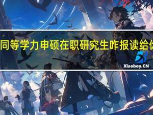 关于同等学力申硕在职研究生咋报读给你详细解读