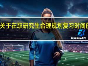 关于在职研究生合理规划复习时间的建议