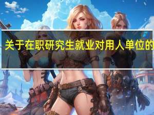 关于在职研究生就业对用人单位的建议