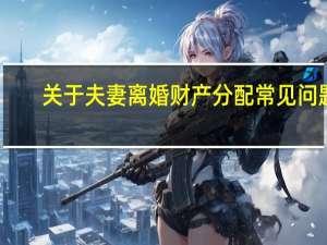 关于夫妻离婚财产分配常见问题