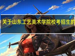 关于山东工艺美术学院校考招生的问题，求解。5
