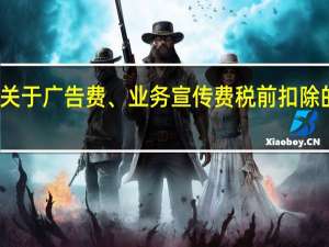 关于广告费、业务宣传费税前扣除的标准