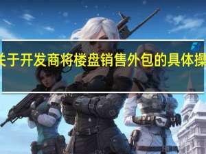 关于开发商将楼盘销售外包的具体操作模式
