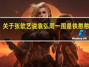 关于张歆艺说袁弘周一围是铁憨憨一事，你有何看法