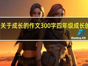 关于成长的作文300字四年级成长的过程（成长作文300字四年级）