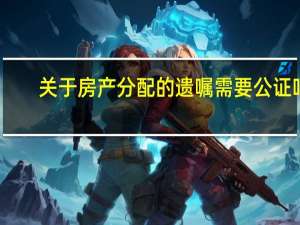 关于房产分配的遗嘱需要公证吗
