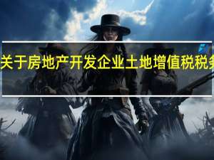关于房地产开发企业土地增值税税务处理