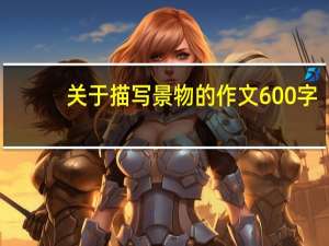 关于描写景物的作文600字（关于描写景物的作文）