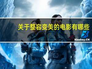 关于整容变美的电影有哪些(有哪些关于整容逆袭的电影)