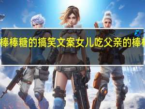 关于棒棒糖的搞笑文案 女儿吃父亲的棒棒糖的说说