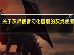 关于灰烬使者幻化 堕落的灰烬使者幻化