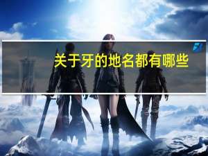 关于牙的地名都有哪些？西班牙有几颗牙