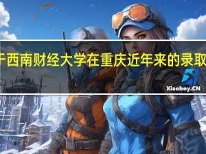 关于西南财经大学在重庆近年来的录取分数情况