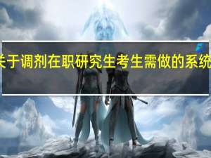 关于调剂在职研究生考生需做的系统化了解