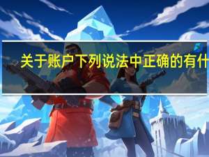 关于账户 下列说法中正确的有什么（关于账户 下列说法中正确的有()）