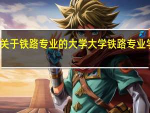 关于铁路专业的大学 大学铁路专业学什么