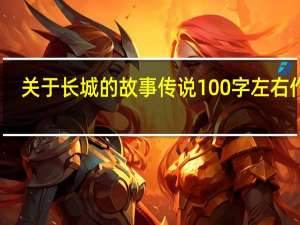 关于长城的故事传说100字左右作文（关于长城的故事传说100字左右）