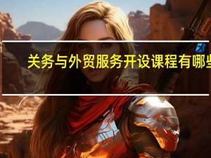关务与外贸服务开设课程有哪些