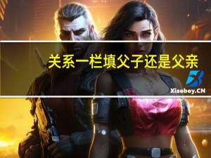 关系一栏填父子还是父亲