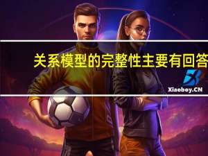 关系模型的完整性主要有回答（关系模型的完整性主要有）