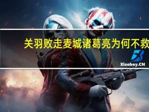 关羽败走麦城诸葛亮为何不救（关羽败走麦城）