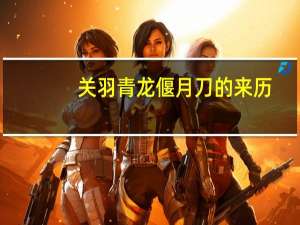 关羽青龙偃月刀的来历