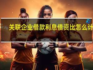 关联企业借款利息债资比怎么计算