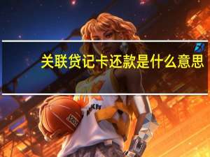 关联贷记卡还款是什么意思