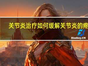 关节炎治疗如何缓解关节炎的疼痛