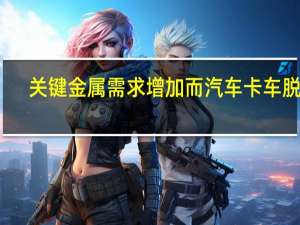 关键金属需求增加 而汽车卡车脱碳
