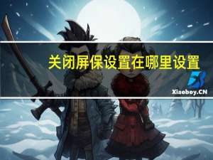 关闭屏保设置在哪里设置（关闭屏保设置在哪里）