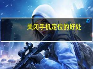 关闭手机定位的好处