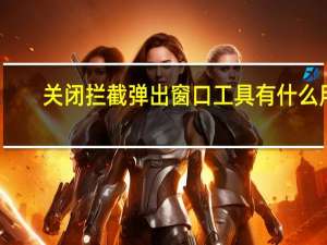 关闭拦截弹出窗口工具有什么用（关闭拦截弹出窗口工具）