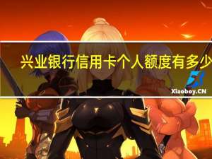 兴业银行信用卡个人额度有多少钱（兴业银行信用卡额度是多少钱）