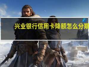 兴业银行信用卡降额怎么分期（兴业银行信用卡降额怎么恢复）