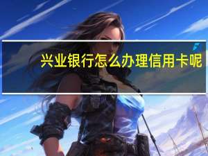 兴业银行怎么办理信用卡呢