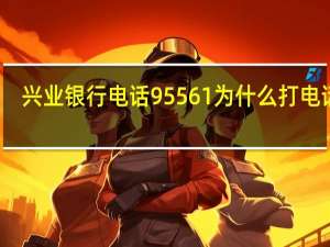 兴业银行电话95561为什么打电话来（95561兴业银行打电话过来干嘛）
